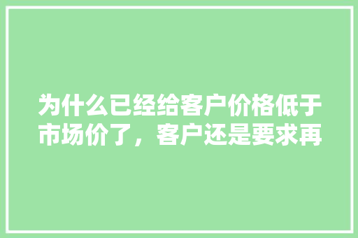 为什么已经给客户价格低于市场价了，客户还是要求再降点「为什么要先给钱」 为什么已经给客户价格低于市场价了，客户还是要求再降点「为什么要先给钱」 百度SEO