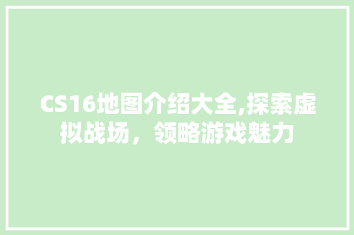 CS16地图介绍大全,探索虚拟战场，领略游戏魅力 搜狗SEO