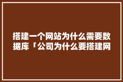 搭建一个网站为什么需要数据库「公司为什么要搭建网站呢」 搭建一个网站为什么需要数据库「公司为什么要搭建网站呢」 神马SEO