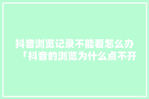 抖音浏览记录不能看怎么办「抖音的浏览为什么点不开了」 抖音浏览记录不能看怎么办「抖音的浏览为什么点不开了」 神马SEO