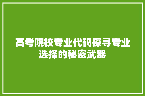 高考院校专业代码探寻专业选择的秘密武器 百度SEO