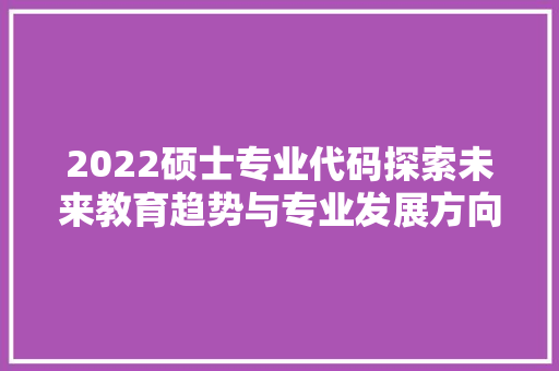 2022硕士专业代码探索未来教育趋势与专业发展方向 神马SEO