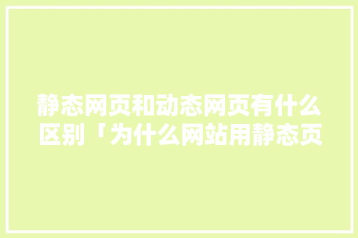 静态网页和动态网页有什么区别「为什么网站用静态页面打不开」 静态网页和动态网页有什么区别「为什么网站用静态页面打不开」 GoogleSEO