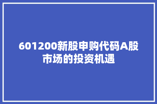 601200新股申购代码A股市场的投资机遇