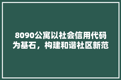 8090公寓以社会信用代码为基石，构建和谐社区新范式 必应SEO