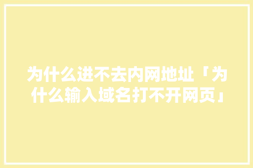 为什么进不去内网地址「为什么输入域名打不开网页」 为什么进不去内网地址「为什么输入域名打不开网页」 必应SEO