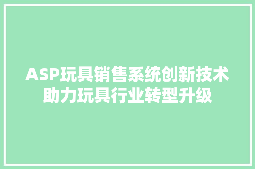 ASP玩具销售系统创新技术助力玩具行业转型升级