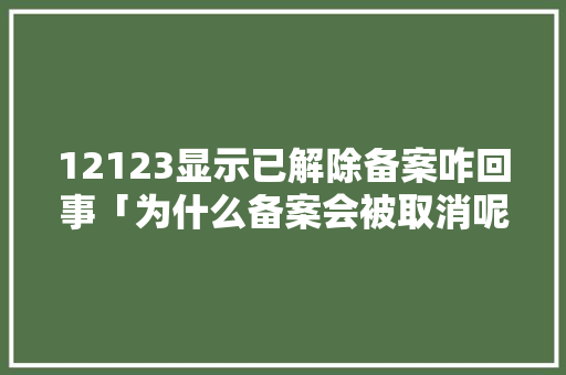 12123显示已解除备案咋回事「为什么备案会被取消呢」 12123显示已解除备案咋回事「为什么备案会被取消呢」 神马SEO