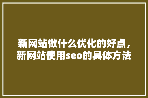 新网站做什么优化的好点，新网站使用seo的具体方法。 新网站做什么优化的好点，新网站使用seo的具体方法。 神马SEO