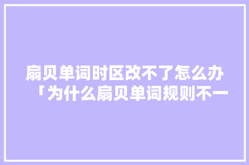 扇贝单词时区改不了怎么办「为什么扇贝单词规则不一样」 扇贝单词时区改不了怎么办「为什么扇贝单词规则不一样」 神马SEO