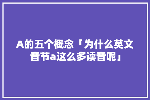 A的五个概念「为什么英文音节a这么多读音呢」 A的五个概念「为什么英文音节a这么多读音呢」 神马SEO