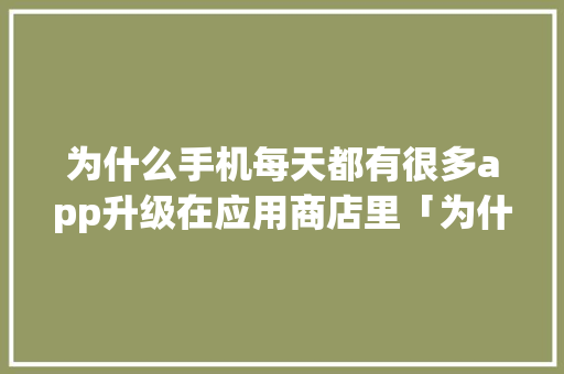 为什么手机每天都有很多app升级在应用商店里「为什么做商城」 为什么手机每天都有很多app升级在应用商店里「为什么做商城」 必应SEO