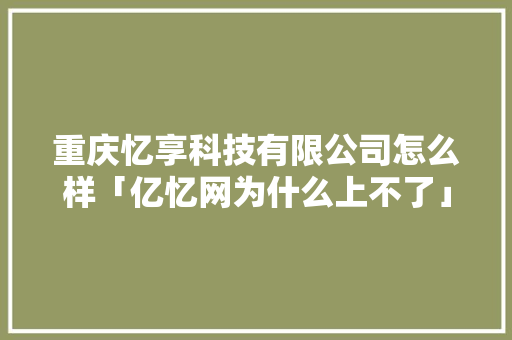 重庆忆享科技有限公司怎么样「亿忆网为什么上不了」 重庆忆享科技有限公司怎么样「亿忆网为什么上不了」 搜狗SEO