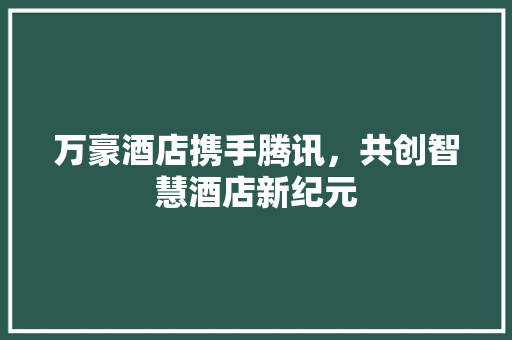 万豪酒店携手腾讯，共创智慧酒店新纪元 百度SEO