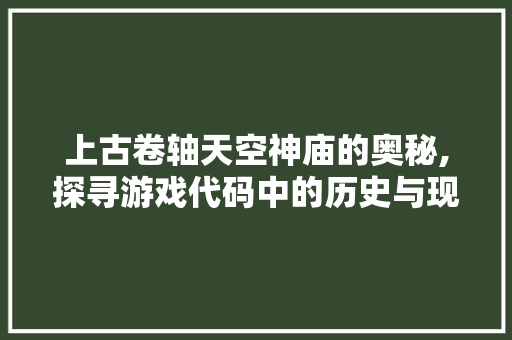 上古卷轴天空神庙的奥秘,探寻游戏代码中的历史与现实 搜狗SEO