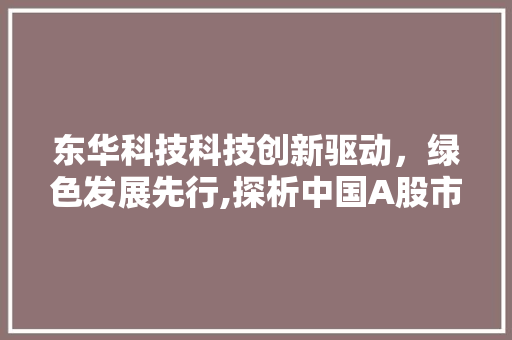东华科技科技创新驱动，绿色发展先行,探析中国A股市场的佼佼者 GoogleSEO