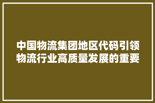 中国物流集团地区代码引领物流行业高质量发展的重要纽带 百度SEO