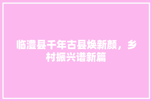 临澧县千年古县焕新颜，乡村振兴谱新篇 搜狗SEO
