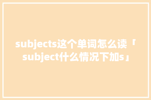 subjects这个单词怎么读「subject什么情况下加s」 subjects这个单词怎么读「subject什么情况下加s」 百度SEO