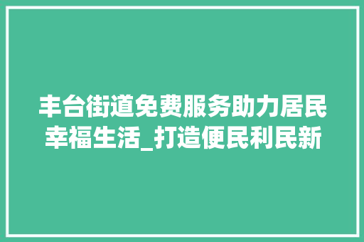丰台街道免费服务助力居民幸福生活_打造便民利民新标杆