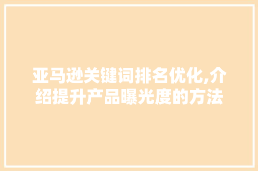 亚马逊关键词排名优化,介绍提升产品曝光度的方法 必应SEO