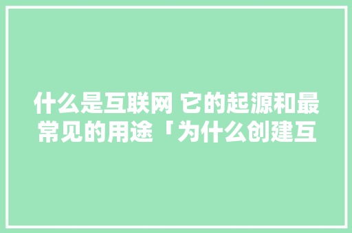 什么是互联网 它的起源和最常见的用途「为什么创建互联网连接失败」 什么是互联网 它的起源和最常见的用途「为什么创建互联网连接失败」 搜狗SEO