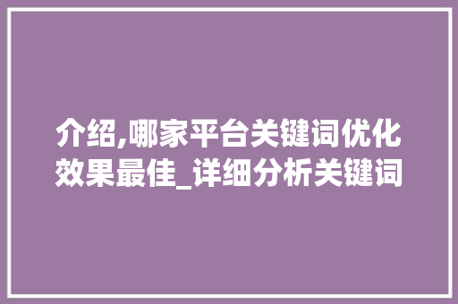 介绍,哪家平台关键词优化效果最佳_详细分析关键词优化平台的选择 GoogleSEO