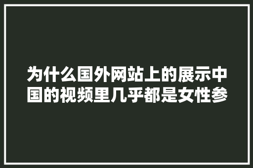 为什么国外网站上的展示中国的视频里几乎都是女性参与很少男性「为什么国外网站访问不了」 为什么国外网站上的展示中国的视频里几乎都是女性参与很少男性「为什么国外网站访问不了」 搜狗SEO