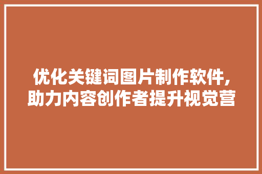 优化关键词图片制作软件,助力内容创作者提升视觉营销效果 搜狗SEO