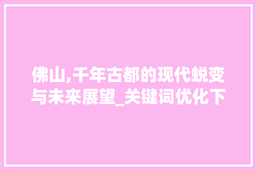 佛山,千年古都的现代蜕变与未来展望_关键词优化下的城市魅力