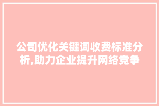 公司优化关键词收费标准分析,助力企业提升网络竞争力 GoogleSEO