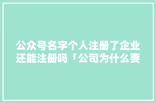 公众号名字个人注册了企业还能注册吗「公司为什么要建公众号呢」