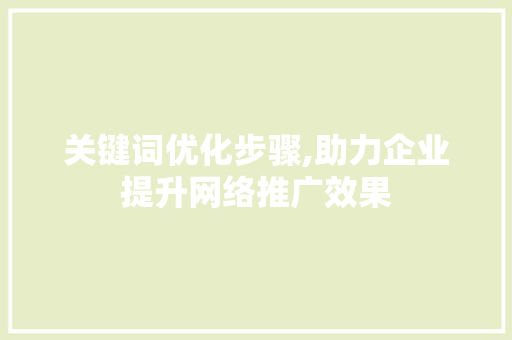 关键词优化步骤,助力企业提升网络推广效果 GoogleSEO