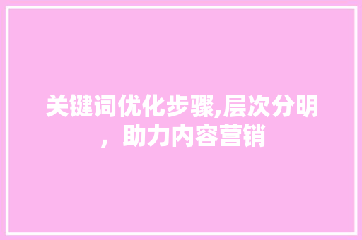 关键词优化步骤,层次分明，助力内容营销 GoogleSEO