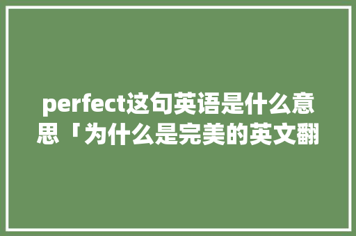 perfect这句英语是什么意思「为什么是完美的英文翻译」 perfect这句英语是什么意思「为什么是完美的英文翻译」 GoogleSEO