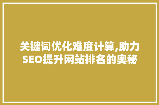 关键词优化难度计算,助力SEO提升网站排名的奥秘 神马SEO