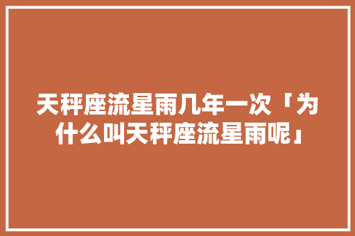 天秤座流星雨几年一次「为什么叫天秤座流星雨呢」 天秤座流星雨几年一次「为什么叫天秤座流星雨呢」 GoogleSEO