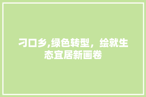 刁口乡,绿色转型，绘就生态宜居新画卷 搜狗SEO