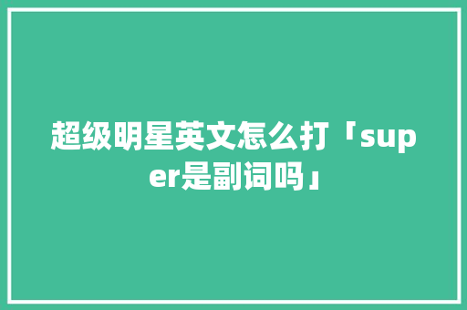 超级明星英文怎么打「super是副词吗」 超级明星英文怎么打「super是副词吗」 搜狗SEO