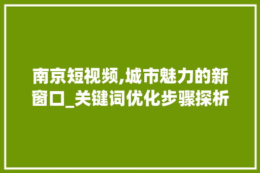 南京短视频,城市魅力的新窗口_关键词优化步骤探析 神马SEO