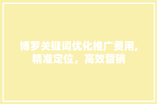 博罗关键词优化推广费用,精准定位，高效营销