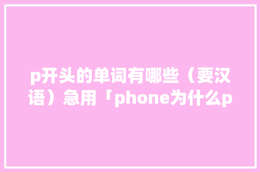 p开头的单词有哪些（要汉语）急用「phone为什么ph不发音」 p开头的单词有哪些（要汉语）急用「phone为什么ph不发音」 神马SEO