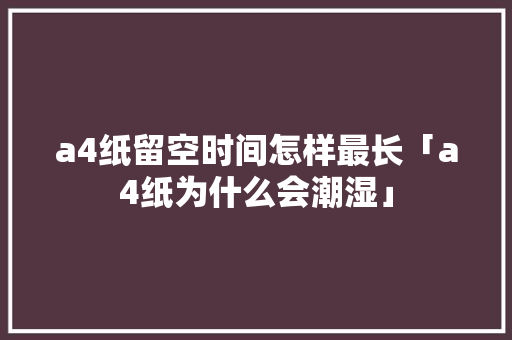 a4纸留空时间怎样最长「a4纸为什么会潮湿」 a4纸留空时间怎样最长「a4纸为什么会潮湿」 搜狗SEO