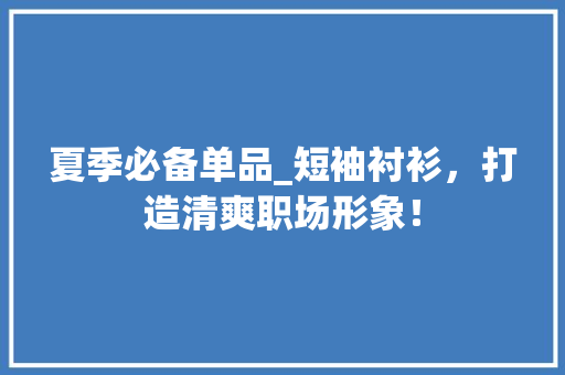 夏季必备单品_短袖衬衫，打造清爽职场形象！ 未命名