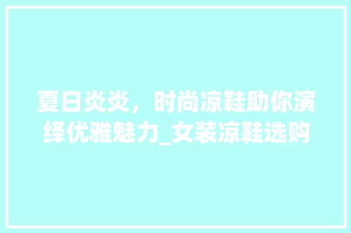 夏日炎炎，时尚凉鞋助你演绎优雅魅力_女装凉鞋选购指南 未命名