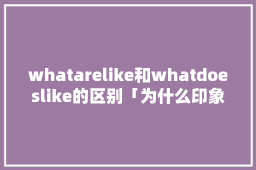 whatarelike和whatdoeslike的区别「为什么印象要用复数形式表示」 whatarelike和whatdoeslike的区别「为什么印象要用复数形式表示」 搜狗SEO