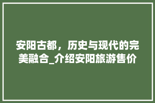 安阳古都，历史与现代的完美融合_介绍安阳旅游售价背后的奥秘