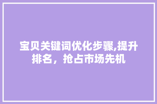 宝贝关键词优化步骤,提升排名，抢占市场先机 未命名