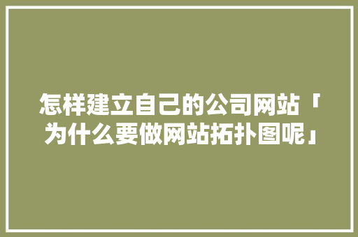 怎样建立自己的公司网站「为什么要做网站拓扑图呢」 百度SEO 怎样建立自己的公司网站「为什么要做网站拓扑图呢」 怎样建立自己的公司网站「为什么要做网站拓扑图呢」 百度SEO