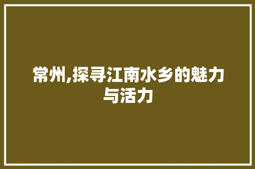 常州,探寻江南水乡的魅力与活力 百度SEO
